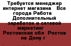  Требуется менеджер интернет-магазина - Все города Работа » Дополнительный заработок и сетевой маркетинг   . Ростовская обл.,Ростов-на-Дону г.